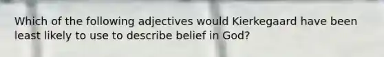 Which of the following adjectives would Kierkegaard have been least likely to use to describe belief in God?