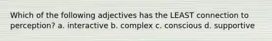 Which of the following adjectives has the LEAST connection to perception? a. interactive b. complex c. conscious d. supportive