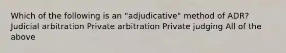 Which of the following is an "adjudicative" method of ADR? Judicial arbitration Private arbitration Private judging All of the above