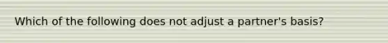 Which of the following does not adjust a partner's basis?