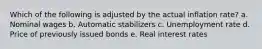 Which of the following is adjusted by the actual inflation rate? a. Nominal wages b. Automatic stabilizers c. Unemployment rate d. Price of previously issued bonds e. Real interest rates