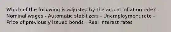 Which of the following is adjusted by the actual inflation rate? - Nominal wages - Automatic stabilizers - Unemployment rate - Price of previously issued bonds - Real interest rates