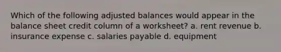 Which of the following adjusted balances would appear in the balance sheet credit column of a worksheet? a. rent revenue b. insurance expense c. salaries payable d. equipment