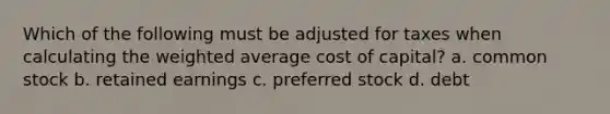 Which of the following must be adjusted for taxes when calculating the weighted average cost of​ capital? a. common stock b. retained earnings c. preferred stock d. debt