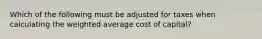 Which of the following must be adjusted for taxes when calculating the weighted average cost of capital?