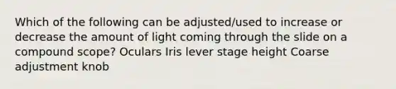 Which of the following can be adjusted/used to increase or decrease the amount of light coming through the slide on a compound scope? Oculars Iris lever stage height Coarse adjustment knob