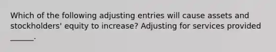 Which of the following adjusting entries will cause assets and stockholders' equity to increase? Adjusting for services provided ______.