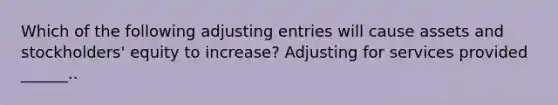 Which of the following adjusting entries will cause assets and stockholders' equity to increase? Adjusting for services provided ______..