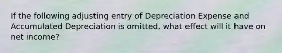 If the following adjusting entry of Depreciation Expense and Accumulated Depreciation is omitted, what effect will it have on net income?