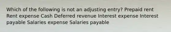 Which of the following is not an adjusting entry? Prepaid rent Rent expense Cash Deferred revenue Interest expense Interest payable Salaries expense Salaries payable