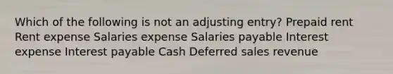 Which of the following is not an adjusting entry? Prepaid rent Rent expense Salaries expense Salaries payable Interest expense Interest payable Cash Deferred sales revenue