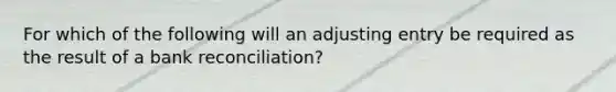 For which of the following will an adjusting entry be required as the result of a <a href='https://www.questionai.com/knowledge/kZ6GRlcQH1-bank-reconciliation' class='anchor-knowledge'>bank reconciliation</a>?