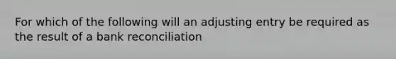 For which of the following will an adjusting entry be required as the result of a bank reconciliation