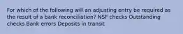 For which of the following will an adjusting entry be required as the result of a bank reconciliation? NSF checks Outstanding checks Bank errors Deposits in transit