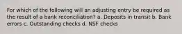 For which of the following will an adjusting entry be required as the result of a bank reconciliation? a. Deposits in transit b. Bank errors c. Outstanding checks d. NSF checks