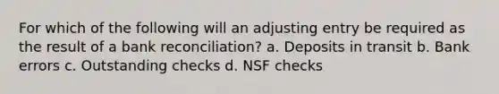 For which of the following will an adjusting entry be required as the result of a bank reconciliation? a. Deposits in transit b. Bank errors c. Outstanding checks d. NSF checks