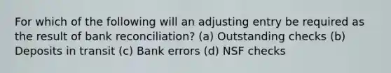 For which of the following will an adjusting entry be required as the result of bank reconciliation? (a) Outstanding checks (b) Deposits in transit (c) Bank errors (d) NSF checks