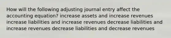 How will the following adjusting journal entry affect the accounting equation? increase assets and increase revenues increase liabilities and increase revenues decrease liabilities and increase revenues decrease liabilities and decrease revenues