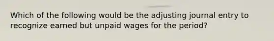 Which of the following would be the adjusting journal entry to recognize earned but unpaid wages for the period?