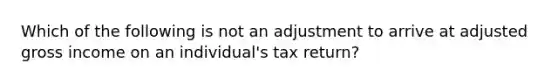 Which of the following is not an adjustment to arrive at adjusted gross income on an individual's tax return?