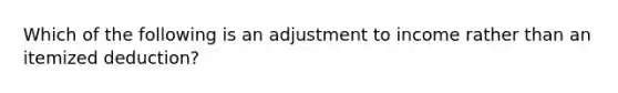 Which of the following is an adjustment to income rather than an itemized deduction?