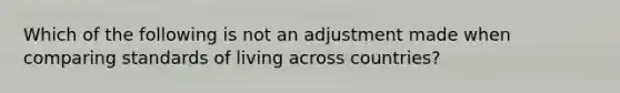 Which of the following is not an adjustment made when comparing standards of living across countries?