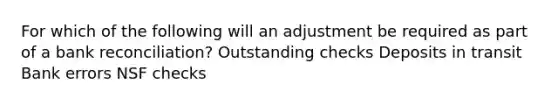 For which of the following will an adjustment be required as part of a bank reconciliation? Outstanding checks Deposits in transit Bank errors NSF checks