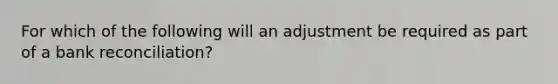 For which of the following will an adjustment be required as part of a <a href='https://www.questionai.com/knowledge/kZ6GRlcQH1-bank-reconciliation' class='anchor-knowledge'>bank reconciliation</a>?