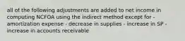 all of the following adjustments are added to net income in computing NCFOA using the indirect method except for - amortization expense - decrease in supplies - increase in SP - increase in accounts receivable