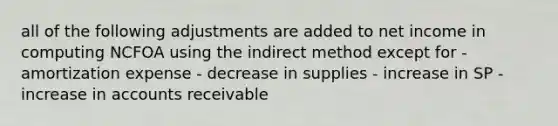 all of the following adjustments are added to net income in computing NCFOA using the indirect method except for - amortization expense - decrease in supplies - increase in SP - increase in accounts receivable