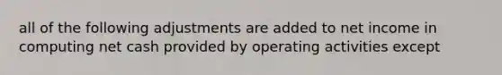 all of the following adjustments are added to net income in computing net cash provided by operating activities except