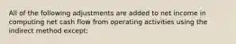 All of the following adjustments are added to net income in computing net cash flow from operating activities using the indirect method except: