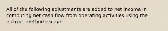 All of the following adjustments are added to net income in computing net cash flow from operating activities using the indirect method except: