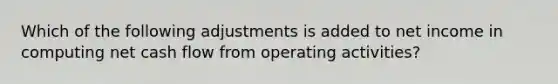 Which of the following adjustments is added to net income in computing net cash flow from operating activities?