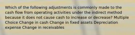 Which of the following adjustments is commonly made to the cash flow from operating activities under the indirect method because it does not cause cash to increase or decrease? Multiple Choice Change in cash Change in fixed assets Depreciation expense Change in receivables