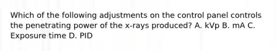 Which of the following adjustments on the control panel controls the penetrating power of the x-rays produced? A. kVp B. mA C. Exposure time D. PID