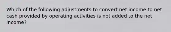 Which of the following adjustments to convert net income to net cash provided by operating activities is not added to the net income?