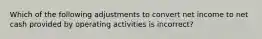 Which of the following adjustments to convert net income to net cash provided by operating activities is incorrect?