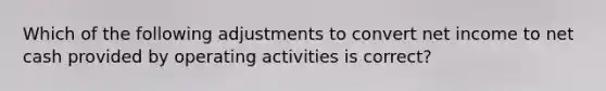 Which of the following adjustments to convert net income to net cash provided by operating activities is correct?