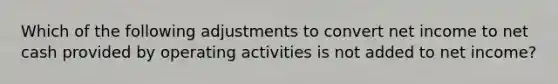 Which of the following adjustments to convert net income to net cash provided by operating activities is not added to net income?