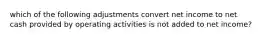 which of the following adjustments convert net income to net cash provided by operating activities is not added to net income?