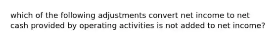 which of the following adjustments convert net income to net cash provided by operating activities is not added to net income?