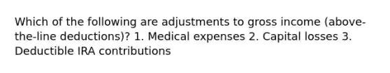 Which of the following are adjustments to gross income (above-the-line deductions)? 1. Medical expenses 2. Capital losses 3. Deductible IRA contributions