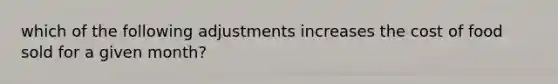 which of the following adjustments increases the cost of food sold for a given month?