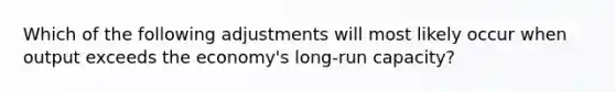 Which of the following adjustments will most likely occur when output exceeds the economy's long-run capacity?