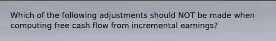 Which of the following adjustments should NOT be made when computing free cash flow from incremental​ earnings?