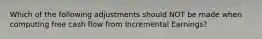 Which of the following adjustments should NOT be made when computing free cash flow from Incremental Earnings?