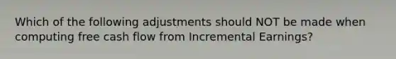 Which of the following adjustments should NOT be made when computing free cash flow from Incremental Earnings?