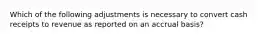 Which of the following adjustments is necessary to convert cash receipts to revenue as reported on an accrual basis?