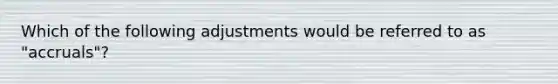 Which of the following adjustments would be referred to as "accruals"?